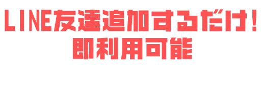 LINE友達追加するだけ！即利用可能
